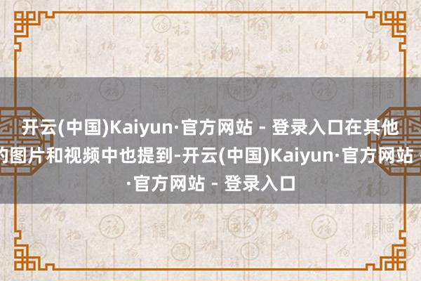 开云(中国)Kaiyun·官方网站 - 登录入口在其他网友拍摄的图片和视频中也提到-开云(中国)Kaiyun·官方网站 - 登录入口