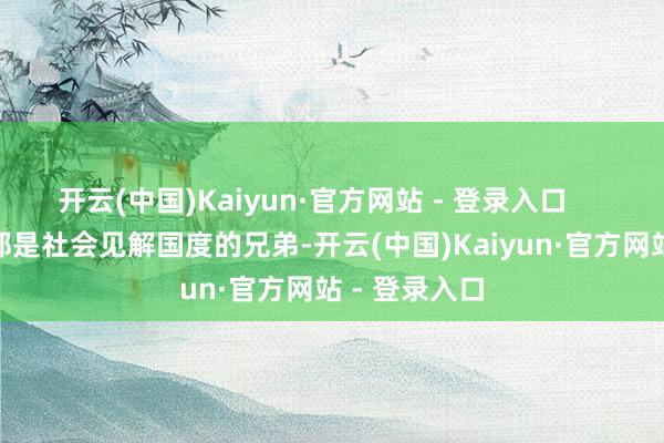 开云(中国)Kaiyun·官方网站 - 登录入口 由于我们都是社会见解国度的兄弟-开云(中国)Kaiyun·官方网站 - 登录入口