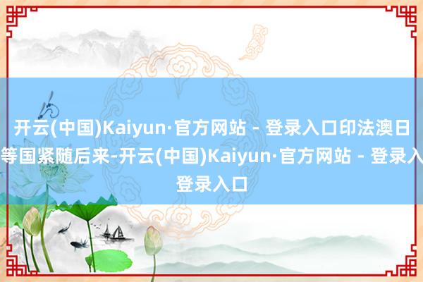 开云(中国)Kaiyun·官方网站 - 登录入口印法澳日德等国紧随后来-开云(中国)Kaiyun·官方网站 - 登录入口