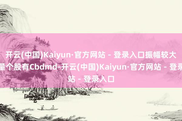 开云(中国)Kaiyun·官方网站 - 登录入口振幅较大的商量个股有Cbdmd-开云(中国)Kaiyun·官方网站 - 登录入口