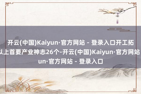开云(中国)Kaiyun·官方网站 - 登录入口开工拓荒10亿元以上首要产业神志26个-开云(中国)Kaiyun·官方网站 - 登录入口