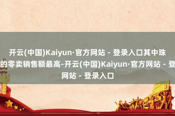 开云(中国)Kaiyun·官方网站 - 登录入口其中珠宝品牌的零卖销售额最高-开云(中国)Kaiyun·官方网站 - 登录入口