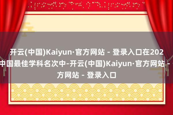 开云(中国)Kaiyun·官方网站 - 登录入口在2024年软科中国最佳学科名次中-开云(中国)Kaiyun·官方网站 - 登录入口