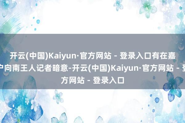 开云(中国)Kaiyun·官方网站 - 登录入口有在嘉义的住户向南王人记者暗意-开云(中国)Kaiyun·官方网站 - 登录入口