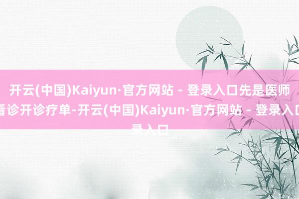 开云(中国)Kaiyun·官方网站 - 登录入口先是医师看诊开诊疗单-开云(中国)Kaiyun·官方网站 - 登录入口
