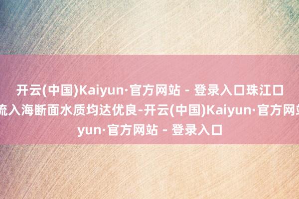 开云(中国)Kaiyun·官方网站 - 登录入口珠江口12个国控河流入海断面水质均达优良-开云(中国)Kaiyun·官方网站 - 登录入口