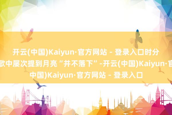 开云(中国)Kaiyun·官方网站 - 登录入口时分与存在的追问:诗歌中屡次提到月亮“并不落下”-开云(中国)Kaiyun·官方网站 - 登录入口