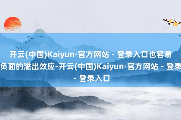 开云(中国)Kaiyun·官方网站 - 登录入口也容易产生负面的溢出效应-开云(中国)Kaiyun·官方网站 - 登录入口
