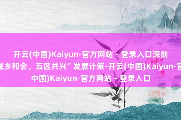 开云(中国)Kaiyun·官方网站 - 登录入口深刻实行“四化同步、城乡和会、五区共兴”发展计策-开云(中国)Kaiyun·官方网站 - 登录入口