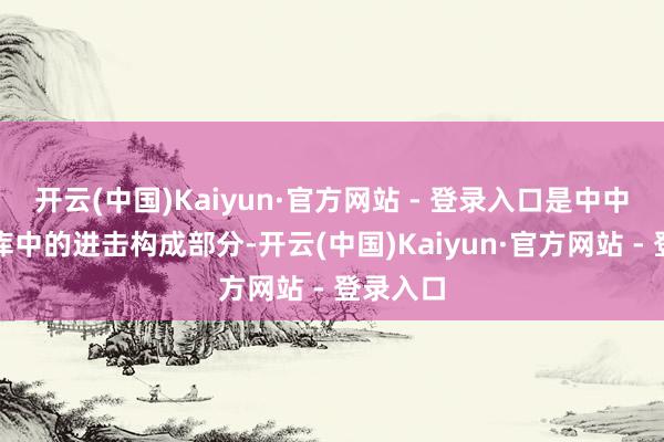 开云(中国)Kaiyun·官方网站 - 登录入口是中中文化宝库中的进击构成部分-开云(中国)Kaiyun·官方网站 - 登录入口