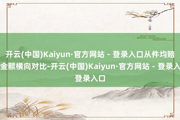 开云(中国)Kaiyun·官方网站 - 登录入口从件均赔付金额横向对比-开云(中国)Kaiyun·官方网站 - 登录入口