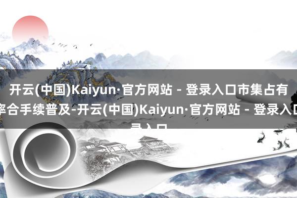 开云(中国)Kaiyun·官方网站 - 登录入口市集占有率合手续普及-开云(中国)Kaiyun·官方网站 - 登录入口