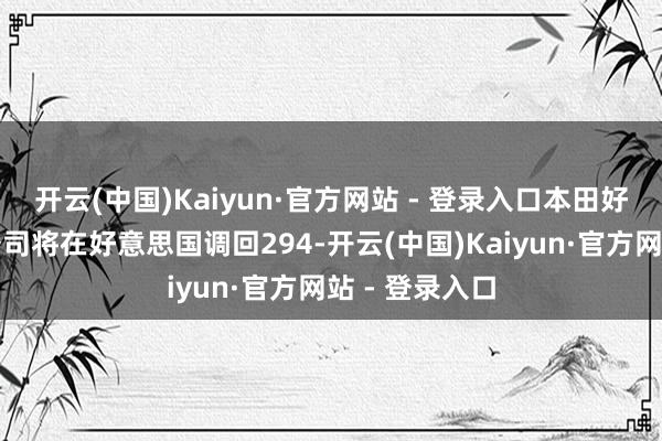 开云(中国)Kaiyun·官方网站 - 登录入口本田好意思国汽车公司将在好意思国调回294-开云(中国)Kaiyun·官方网站 - 登录入口
