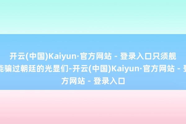 开云(中国)Kaiyun·官方网站 - 登录入口只须舰艇定名能骗过朝廷的光显们-开云(中国)Kaiyun·官方网站 - 登录入口