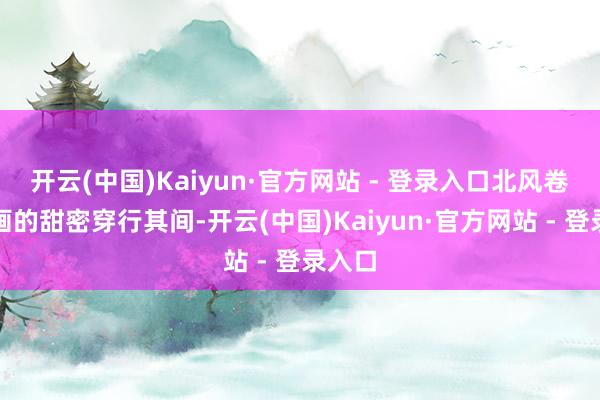开云(中国)Kaiyun·官方网站 - 登录入口北风卷着糖画的甜密穿行其间-开云(中国)Kaiyun·官方网站 - 登录入口