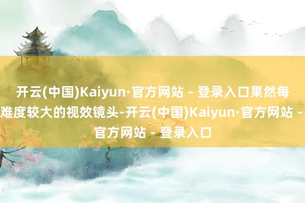 开云(中国)Kaiyun·官方网站 - 登录入口果然每场戏齐有难度较大的视效镜头-开云(中国)Kaiyun·官方网站 - 登录入口