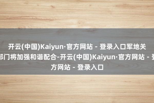 开云(中国)Kaiyun·官方网站 - 登录入口军地关系职能部门将加强和谐配合-开云(中国)Kaiyun·官方网站 - 登录入口