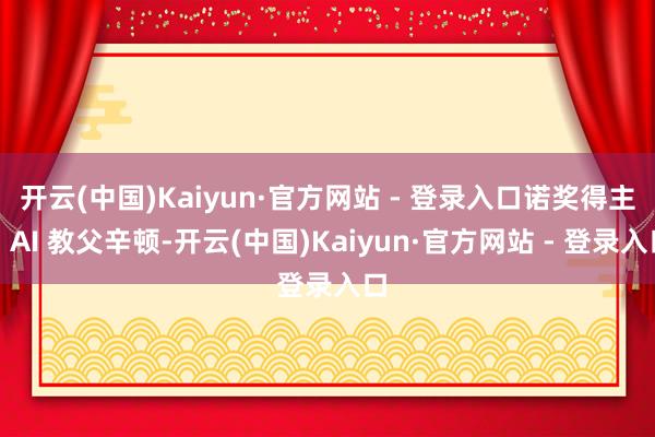 开云(中国)Kaiyun·官方网站 - 登录入口诺奖得主、AI 教父辛顿-开云(中国)Kaiyun·官方网站 - 登录入口