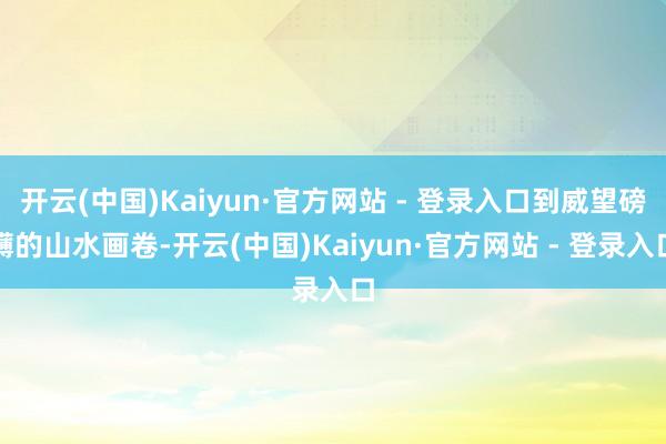 开云(中国)Kaiyun·官方网站 - 登录入口到威望磅礴的山水画卷-开云(中国)Kaiyun·官方网站 - 登录入口