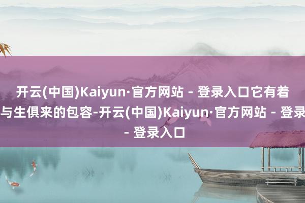 开云(中国)Kaiyun·官方网站 - 登录入口它有着一种与生俱来的包容-开云(中国)Kaiyun·官方网站 - 登录入口