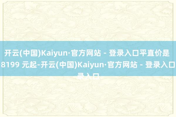 开云(中国)Kaiyun·官方网站 - 登录入口平直价是 8199 元起-开云(中国)Kaiyun·官方网站 - 登录入口