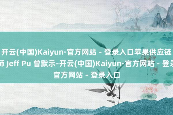 开云(中国)Kaiyun·官方网站 - 登录入口苹果供应链分析师 Jeff Pu 曾默示-开云(中国)Kaiyun·官方网站 - 登录入口