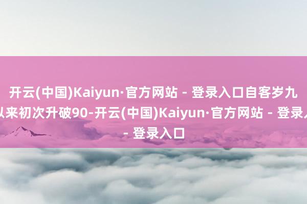开云(中国)Kaiyun·官方网站 - 登录入口自客岁九月以来初次升破90-开云(中国)Kaiyun·官方网站 - 登录入口