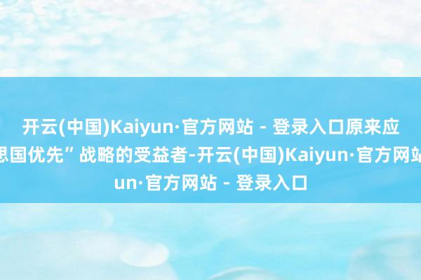 开云(中国)Kaiyun·官方网站 - 登录入口原来应该是“好意思国优先”战略的受益者-开云(中国)Kaiyun·官方网站 - 登录入口