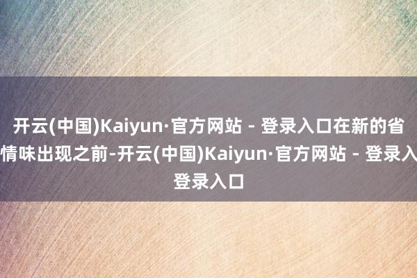 开云(中国)Kaiyun·官方网站 - 登录入口在新的省略情味出现之前-开云(中国)Kaiyun·官方网站 - 登录入口