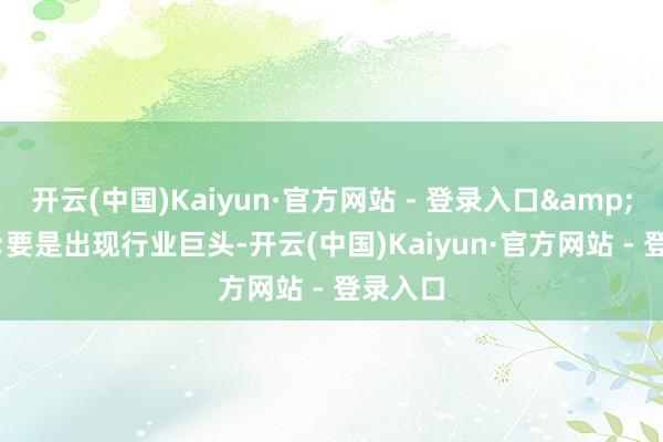 开云(中国)Kaiyun·官方网站 - 登录入口“要是出现行业巨头-开云(中国)Kaiyun·官方网站 - 登录入口