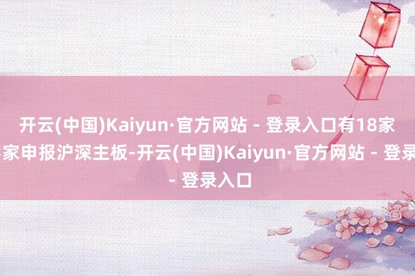 开云(中国)Kaiyun·官方网站 - 登录入口有18家;13家申报沪深主板-开云(中国)Kaiyun·官方网站 - 登录入口