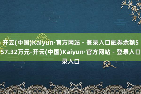 开云(中国)Kaiyun·官方网站 - 登录入口融券余额557.32万元-开云(中国)Kaiyun·官方网站 - 登录入口