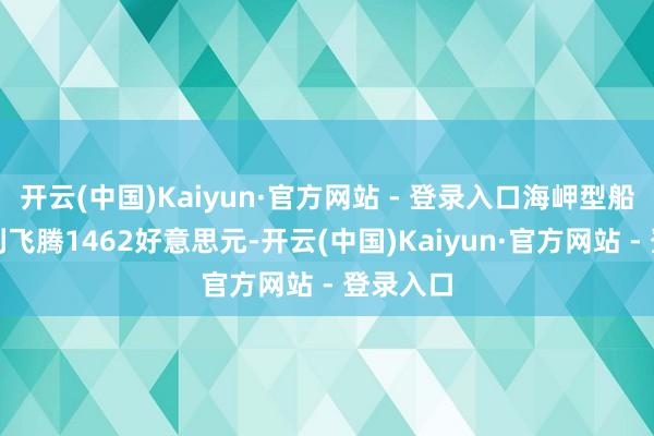 开云(中国)Kaiyun·官方网站 - 登录入口海岬型船日均赢利飞腾1462好意思元-开云(中国)Kaiyun·官方网站 - 登录入口