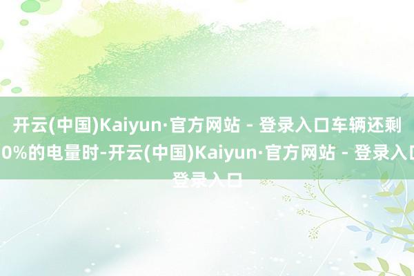 开云(中国)Kaiyun·官方网站 - 登录入口车辆还剩30%的电量时-开云(中国)Kaiyun·官方网站 - 登录入口