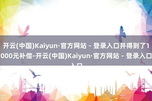 开云(中国)Kaiyun·官方网站 - 登录入口并得到了1000元补偿-开云(中国)Kaiyun·官方网站 - 登录入口