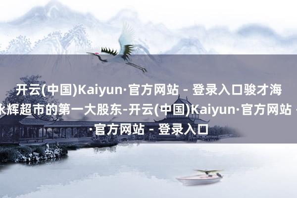 开云(中国)Kaiyun·官方网站 - 登录入口骏才海外将成为永辉超市的第一大股东-开云(中国)Kaiyun·官方网站 - 登录入口