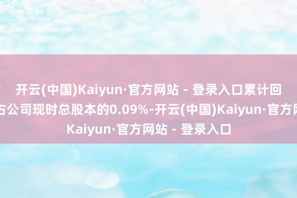 开云(中国)Kaiyun·官方网站 - 登录入口累计回购的股份数目占公司现时总股本的0.09%-开云(中国)Kaiyun·官方网站 - 登录入口