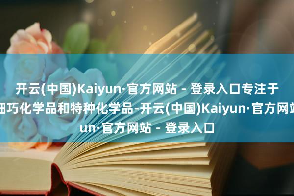 开云(中国)Kaiyun·官方网站 - 登录入口专注于坐褥和销售细巧化学品和特种化学品-开云(中国)Kaiyun·官方网站 - 登录入口