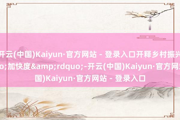 开云(中国)Kaiyun·官方网站 - 登录入口开释乡村振兴“加快度”-开云(中国)Kaiyun·官方网站 - 登录入口