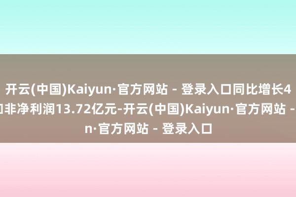 开云(中国)Kaiyun·官方网站 - 登录入口同比增长4.10%;扣非净利润13.72亿元-开云(中国)Kaiyun·官方网站 - 登录入口