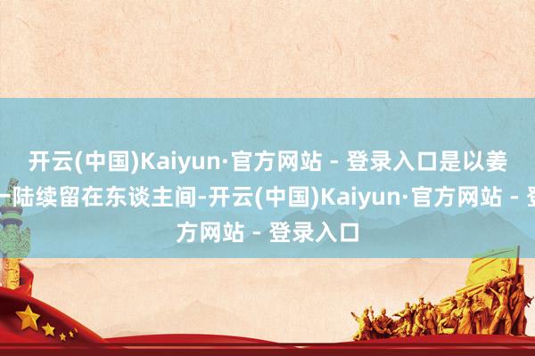 开云(中国)Kaiyun·官方网站 - 登录入口是以姜子牙惟一陆续留在东谈主间-开云(中国)Kaiyun·官方网站 - 登录入口