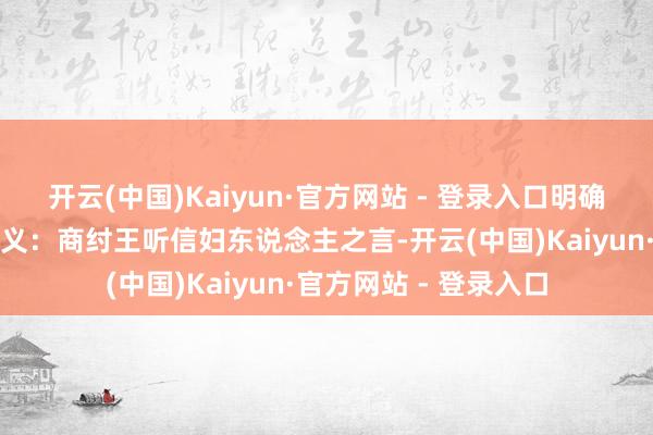 开云(中国)Kaiyun·官方网站 - 登录入口明确冷落了伐纣的三随意义：商纣王听信妇东说念主之言-开云(中国)Kaiyun·官方网站 - 登录入口