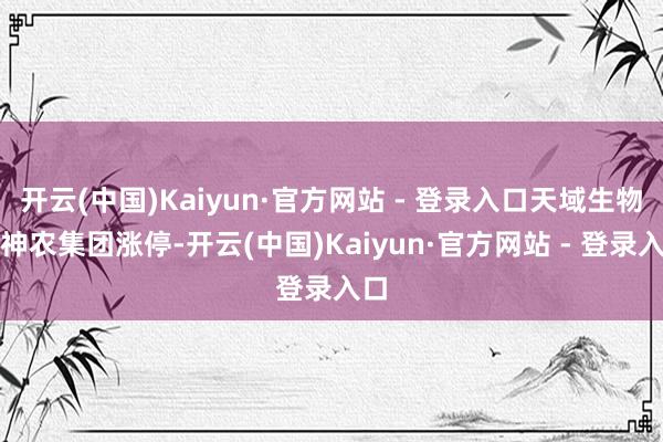 开云(中国)Kaiyun·官方网站 - 登录入口天域生物、神农集团涨停-开云(中国)Kaiyun·官方网站 - 登录入口