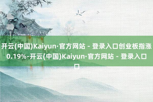 开云(中国)Kaiyun·官方网站 - 登录入口创业板指涨0.19%-开云(中国)Kaiyun·官方网站 - 登录入口
