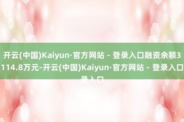 开云(中国)Kaiyun·官方网站 - 登录入口融资余额3114.8万元-开云(中国)Kaiyun·官方网站 - 登录入口