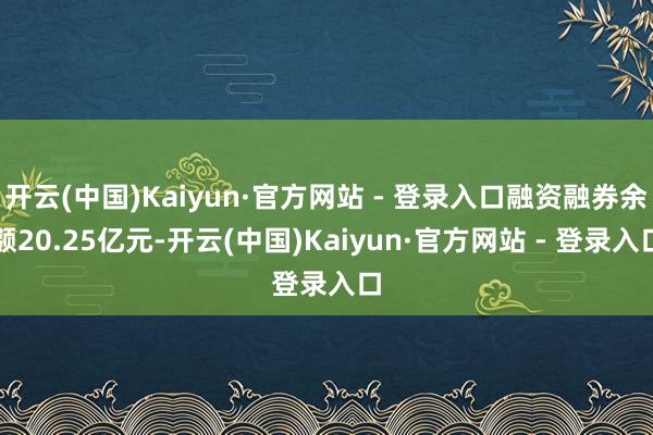 开云(中国)Kaiyun·官方网站 - 登录入口融资融券余额20.25亿元-开云(中国)Kaiyun·官方网站 - 登录入口