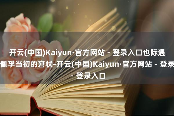 开云(中国)Kaiyun·官方网站 - 登录入口也际遇了吴佩孚当初的窘状-开云(中国)Kaiyun·官方网站 - 登录入口
