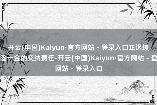 开云(中国)Kaiyun·官方网站 - 登录入口正迟缓落实五险一金的交纳责任-开云(中国)Kaiyun·官方网站 - 登录入口