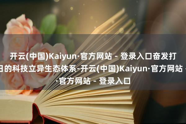 开云(中国)Kaiyun·官方网站 - 登录入口奋发打造面向翌日的科技立异生态体系-开云(中国)Kaiyun·官方网站 - 登录入口