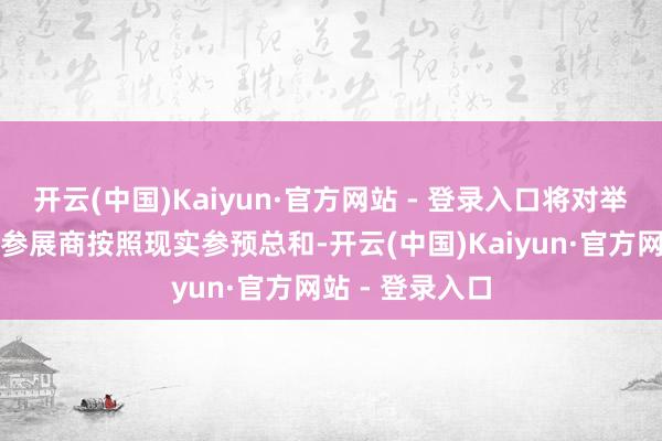 开云(中国)Kaiyun·官方网站 - 登录入口将对举办首发活动的参展商按照现实参预总和-开云(中国)Kaiyun·官方网站 - 登录入口